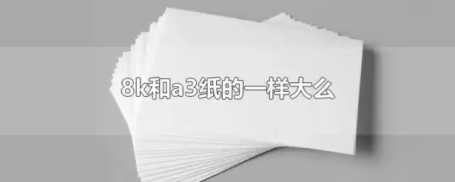 8k和a3纸的一样大么-综合百科 - 深圳生活网