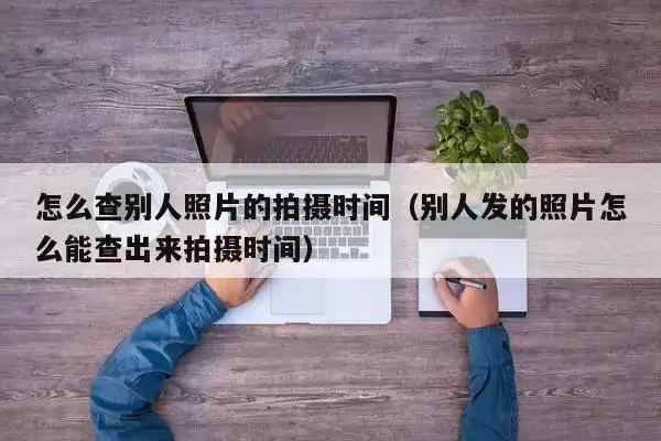 怎么查别人照片的拍摄时间(别人发的照片怎么能查出来拍摄时间)-第1张