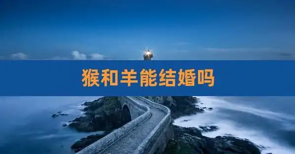 猴和羊能结婚吗,生肖羊和生肖猴结婚好吗